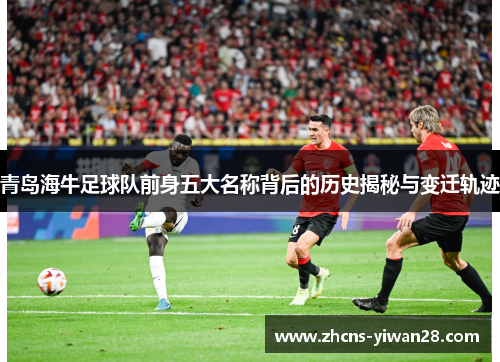 青岛海牛足球队前身五大名称背后的历史揭秘与变迁轨迹